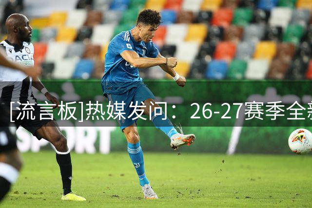[流言板]热媒发问：26-27赛季全新阵容的热火能够走多远？